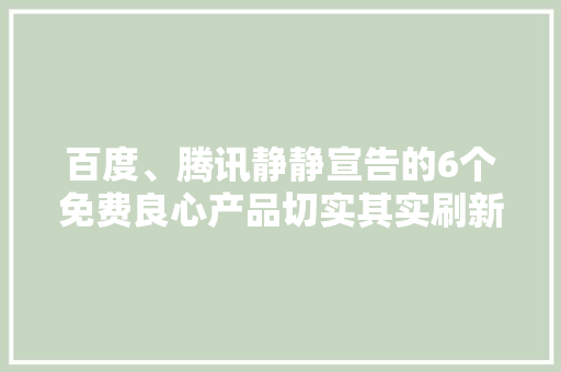 百度、腾讯静静宣告的6个免费良心产品切实其实刷新了我的三不雅观,腾讯视频。