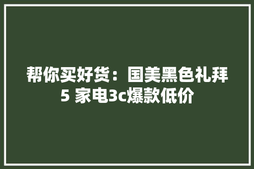 帮你买好货：国美黑色礼拜5 家电3c爆款低价,情由心生。