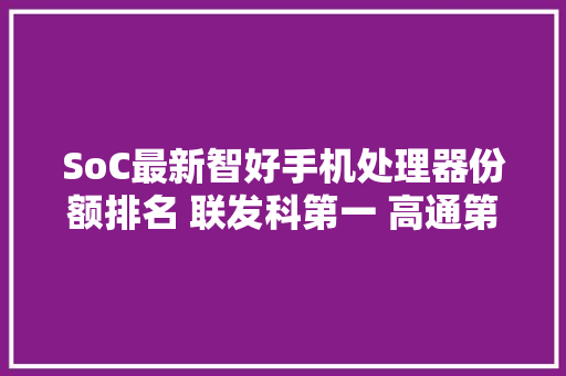 SoC最新智好手机处理器份额排名 联发科第一 高通第二