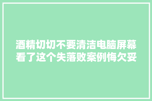 酒精切切不要清洁电脑屏幕看了这个失落败案例悔欠妥初,擦拭的意思。