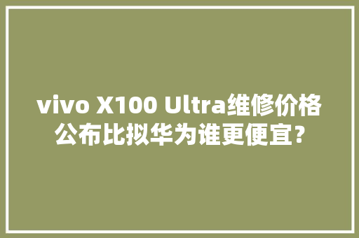 vivo X100 Ultra维修价格公布比拟华为谁更便宜？