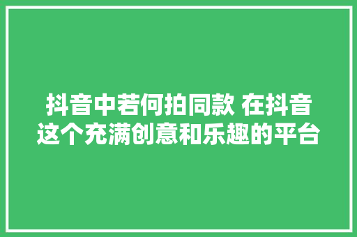 抖音中若何拍同款 在抖音这个充满创意和乐趣的平台上