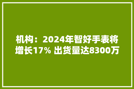 机构：2024年智好手表将增长17% 出货量达8300万部