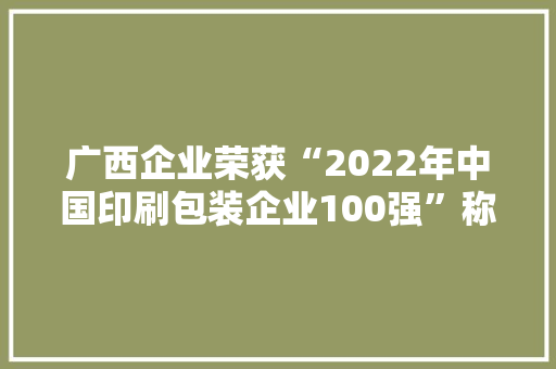 广西企业荣获“2022年中国印刷包装企业100强”称号 广西企业荣获“2022年中国印刷包装企业100强”称号 互联通信