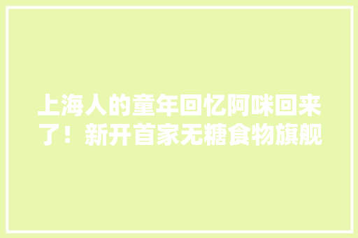 上海人的童年回忆阿咪回来了！新开首家无糖食物旗舰店→