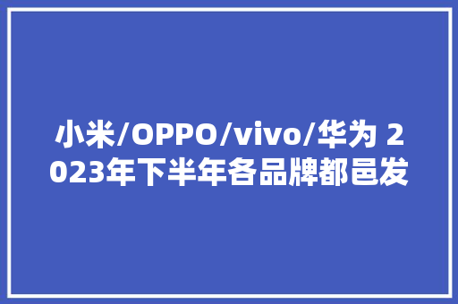 小米/OPPO/vivo/华为 2023年下半年各品牌都邑发哪些新机型？