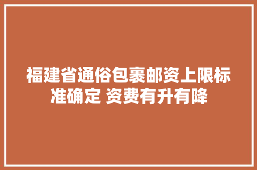 福建省通俗包裹邮资上限标准确定 资费有升有降 福建省通俗包裹邮资上限标准确定 资费有升有降 互联通信