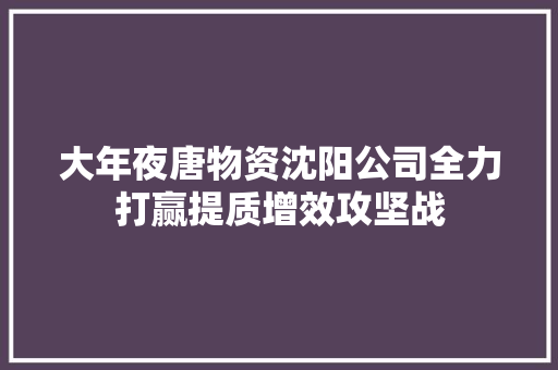 大年夜唐物资沈阳公司全力打赢提质增效攻坚战,大唐不夜城附近的酒店推荐。