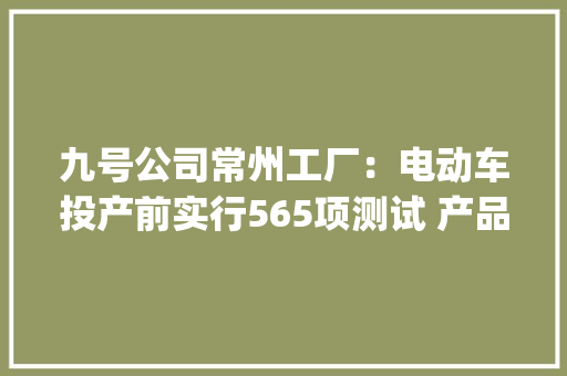 九号公司常州工厂：电动车投产前实行565项测试 产品对标本田|科创板新质分娩力专题调研,公司起名字大全免费。