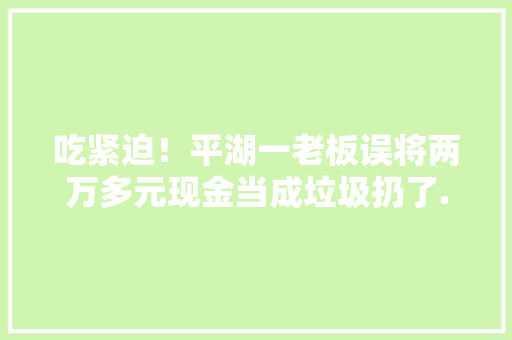 吃紧迫！平湖一老板误将两万多元现金当成垃圾扔了......