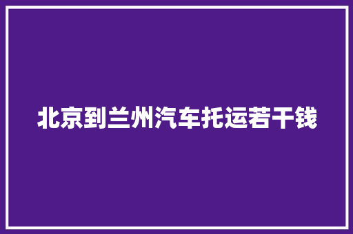 北京到兰州汽车托运若干钱 北京到兰州汽车托运若干钱 人工智能