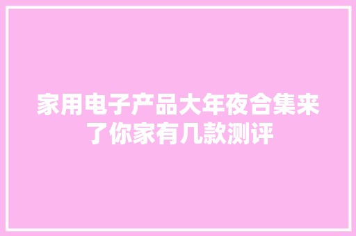 家用电子产品大年夜合集来了你家有几款测评