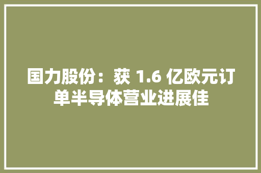 国力股份：获 1.6 亿欧元订单半导体营业进展佳