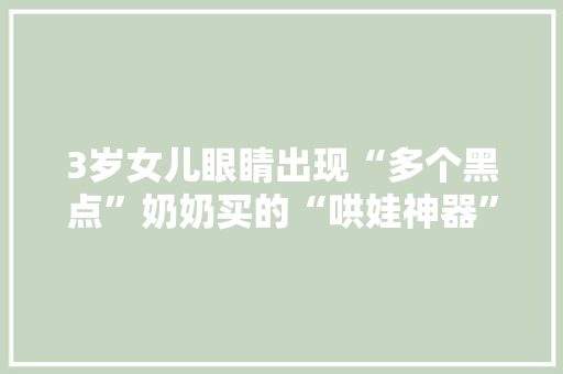3岁女儿眼睛出现“多个黑点”奶奶买的“哄娃神器”变“祸胎”