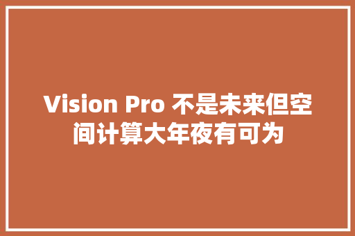 Vision Pro 不是未来但空间计算大年夜有可为