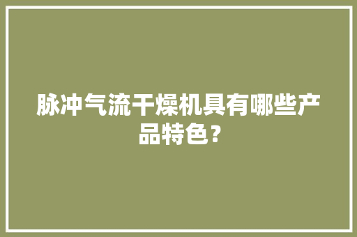 脉冲气流干燥机具有哪些产品特色？,干燥综合症有哪些症状。