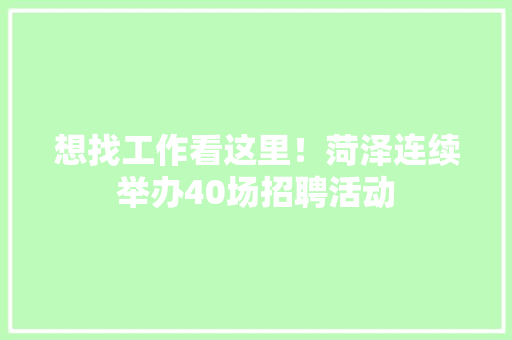 想找工作看这里！菏泽连续举办40场招聘活动,招聘会最新招聘通知。