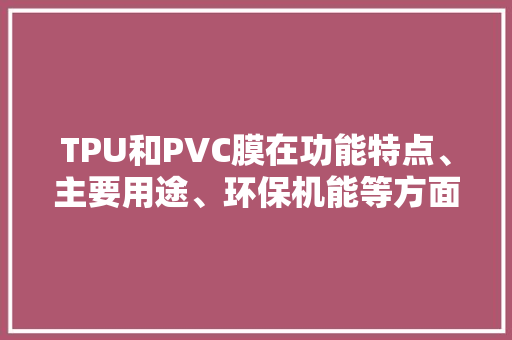 TPU和PVC膜在功能特点、主要用途、环保机能等方面存在差别。