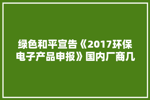 绿色和平宣告《2017环保电子产品申报》国内厂商几乎垫底,能源管理师证书。