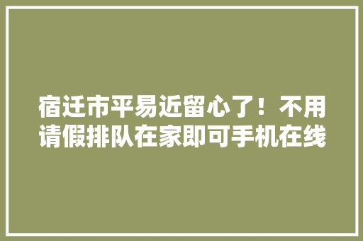 宿迁市平易近留心了！不用请假排队在家即可手机在线申领电动自行车号牌！附操作流程