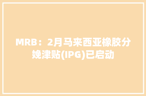 MRB：2月马来西亚橡胶分娩津贴(IPG)已启动