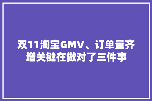 双11淘宝GMV、订单量齐增关键在做对了三件事