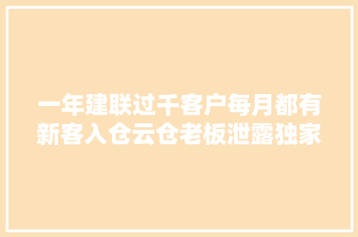 一年建联过千客户每月都有新客入仓云仓老板泄露独家生意经！