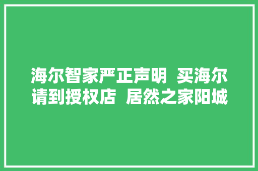海尔智家严正声明  买海尔请到授权店  居然之家阳城店...