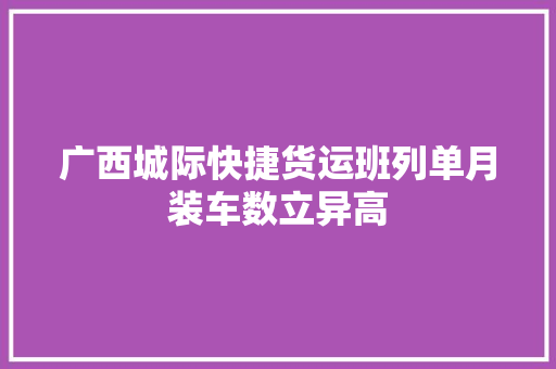 广西城际快捷货运班列单月装车数立异高