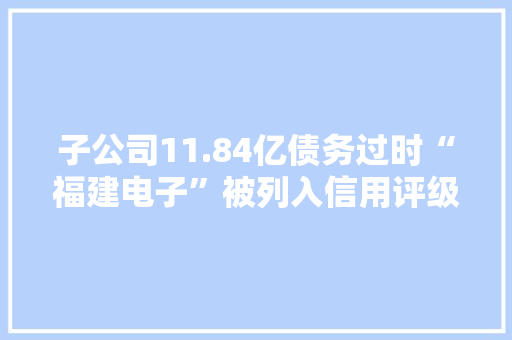 子公司11.84亿债务过时“福建电子”被列入信用评级不雅观察名单 子公司11.84亿债务过时“福建电子”被列入信用评级不雅观察名单 互联通信