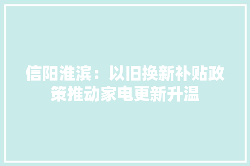 信阳淮滨：以旧换新补贴政策推动家电更新升温