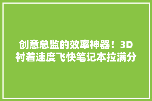 创意总监的效率神器！3D衬着速度飞快笔记本拉满分娩力看完慕了 创意总监的效率神器！3D衬着速度飞快笔记本拉满分娩力看完慕了 人工智能