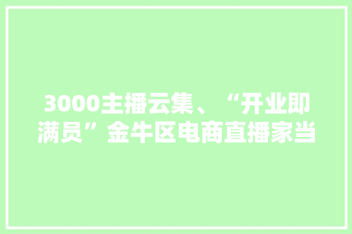 3000主播云集、“开业即满员”金牛区电商直播家当基地投用
