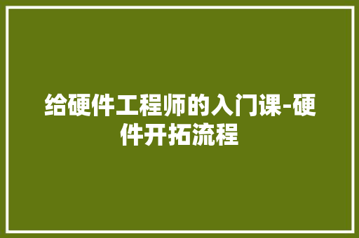 给硬件工程师的入门课-硬件开拓流程 给硬件工程师的入门课-硬件开拓流程 智能科技