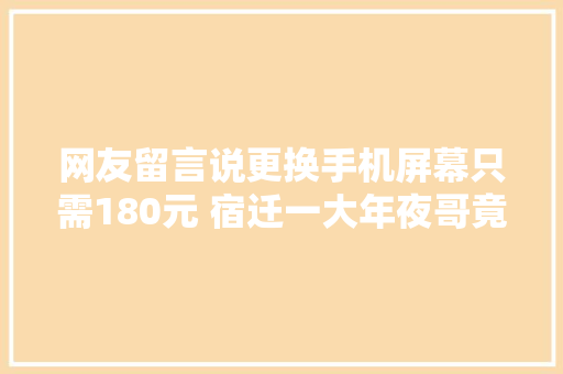 网友留言说更换手机屏幕只需180元 宿迁一大年夜哥竟然信了