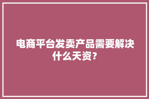 电商平台发卖产品需要解决什么天资？