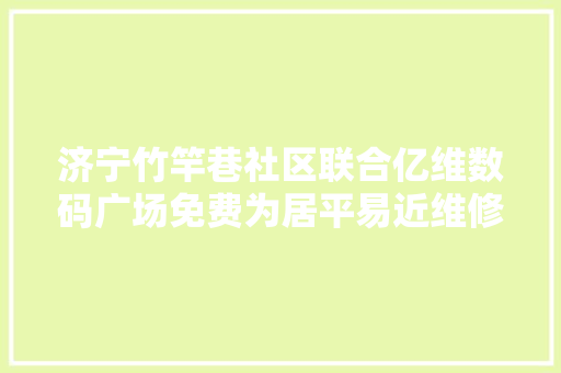济宁竹竿巷社区联合亿维数码广场免费为居平易近维修电脑