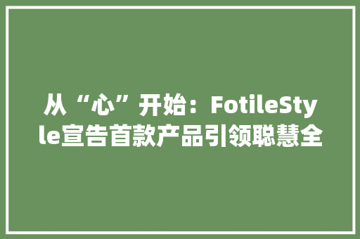 从“心”开始：FotileStyle宣告首款产品引领聪慧全屋高定