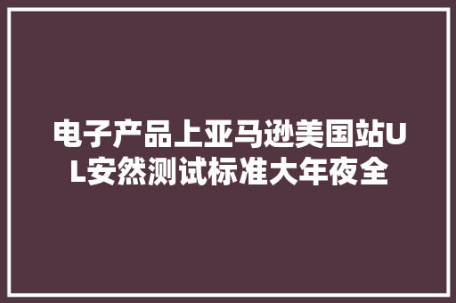 电子产品上亚马逊美国站UL安然测试标准大年夜全