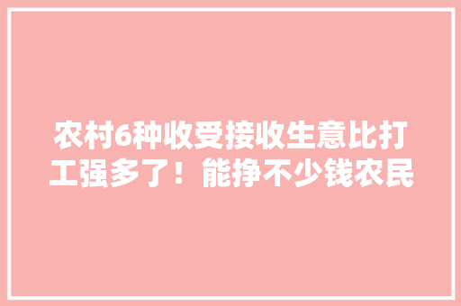 农村6种收受接收生意比打工强多了！能挣不少钱农民看看 农村6种收受接收生意比打工强多了！能挣不少钱农民看看 智能科技