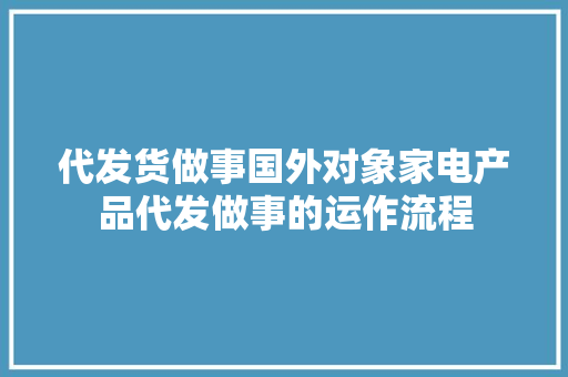 代发货做事国外对象家电产品代发做事的运作流程