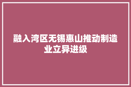 融入湾区无锡惠山推动制造业立异进级
