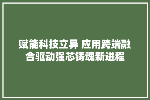 赋能科技立异 应用跨端融合驱动强芯铸魂新进程,运用商店下载。