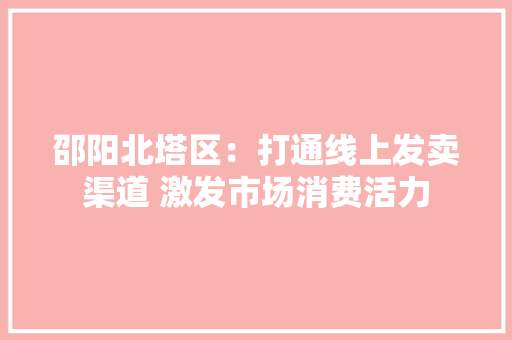 邵阳北塔区：打通线上发卖渠道 激发市场消费活力