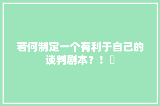 若何制定一个有利于自己的谈判剧本？！​