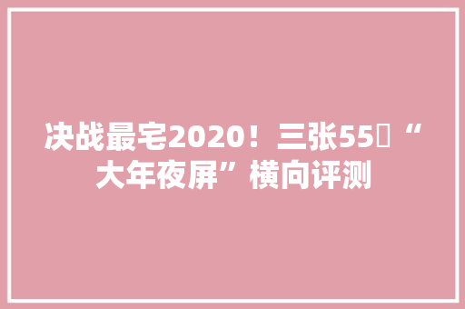 决战最宅2020！三张55吋“大年夜屏”横向评测 决战最宅2020！三张55吋“大年夜屏”横向评测 智能家居