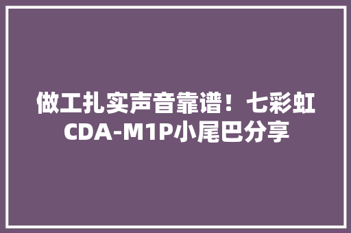 做工扎实声音靠谱！七彩虹CDA-M1P小尾巴分享
