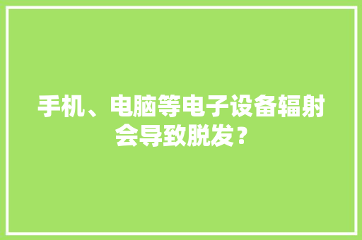 手机、电脑等电子设备辐射会导致脱发？