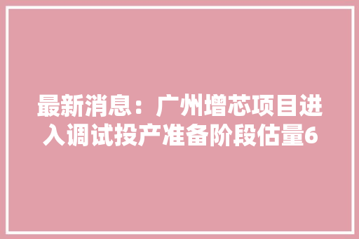 最新消息：广州增芯项目进入调试投产准备阶段估量6月通线
