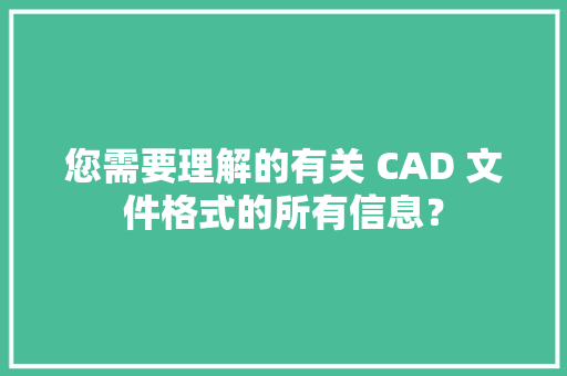 您需要理解的有关 CAD 文件格式的所有信息？